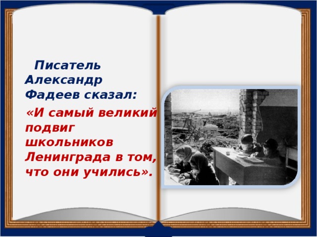 Писатель Александр Фадеев сказал:  «И самый великий подвиг школьников Ленинграда в том, что они учились».