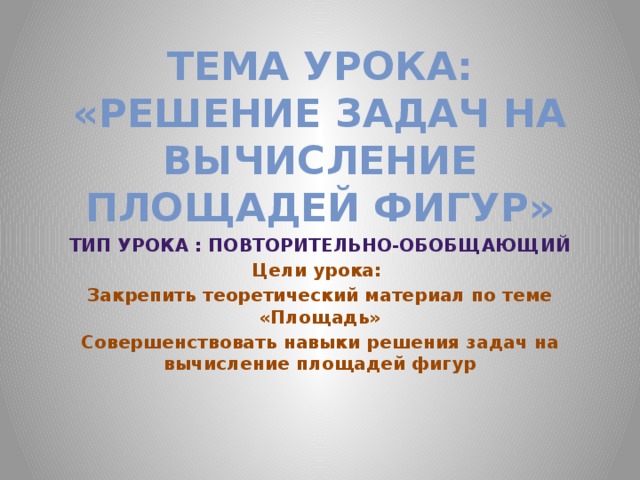 Тема урока: «Решение задач на вычисление площадей фигур» Тип урока : повторительно-обобщающий Цели урока: Закрепить теоретический материал по теме «Площадь» Совершенствовать навыки решения задач на вычисление площадей фигур 