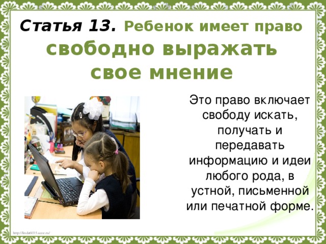 Статья 13.  Ребенок имеет право  свободно выражать свое мнение Это право включает свободу искать, получать и передавать информацию и идеи любого рода, в устной, письменной или печатной форме.