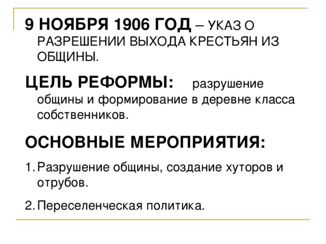 9 НОЯБРЯ 1906 ГОД – УКАЗ О РАЗРЕШЕНИИ ВЫХОДА КРЕСТЬЯН ИЗ ОБЩИНЫ. ЦЕЛЬ РЕФОРМЫ:   разрушение общины и формирование в деревне класса собственников. ОСНОВНЫЕ МЕРОПРИЯТИЯ: Разрушение общины, создание хуторов и отрубов. Переселенческая политика. 