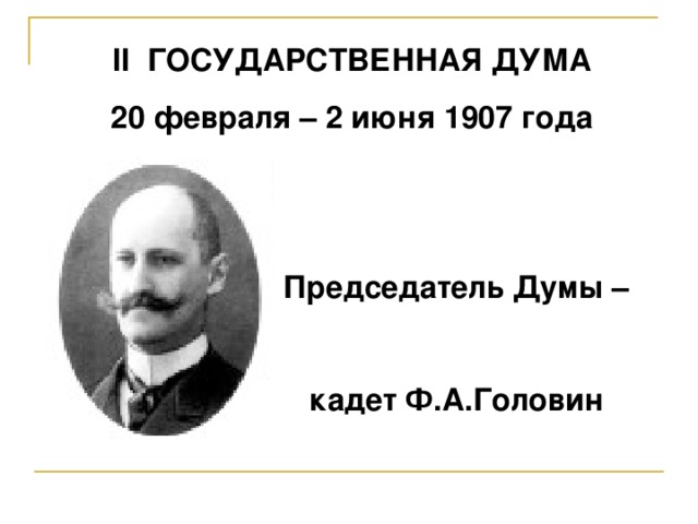 II ГОСУДАРСТВЕННАЯ ДУМА 20 февраля – 2 июня 1907 года        Председатель Думы –     кадет Ф.А.Головин 