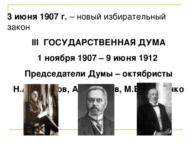 3 июня 1907 г. – новый избирательный закон III ГОСУДАРСТВЕННАЯ ДУМА 1 ноября 1907 – 9 июня 1912 Председатели Думы – октябристы Н.А.Хомяков, А.И.Гучков, М.В.Родзянко 