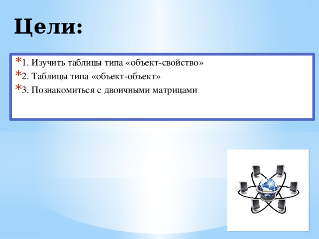 Цели: 1. Изучить таблицы типа «объект-свойство» 2. Таблицы типа «объект-объект» 3. Познакомиться с двоичными матрицами 