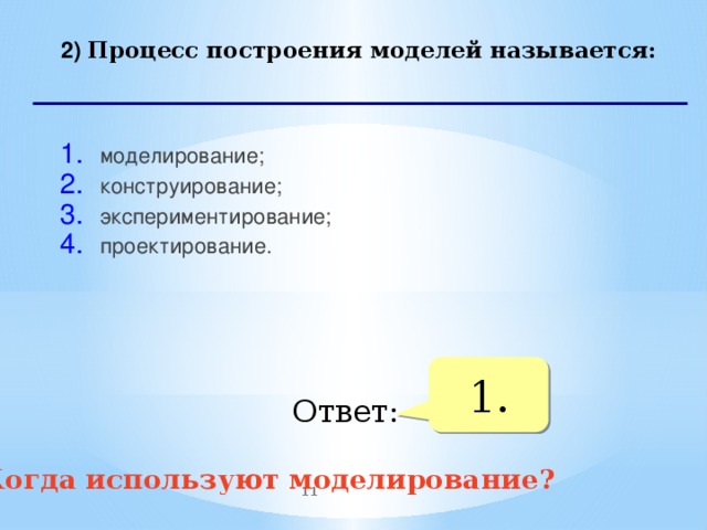 2) Процесс построения моделей называется: моделирование; конструирование; экспериментирование; проектирование.    1. Ответ: Когда используют моделирование?  