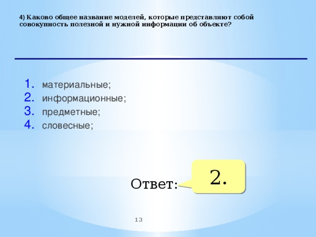 4) Каково общее название моделей, которые представляют собой совокупность полезной и нужной информации об объекте?   материальные; информационные; предметные; словесные;   2. Ответ:  