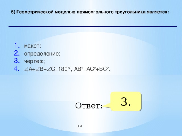 5) Геометрической моделью прямоугольного треугольника является:   макет; определение;  чертеж;  А+  В+  С=180°, АВ 2 =АС 2 +ВС 2 .    3. Ответ:  