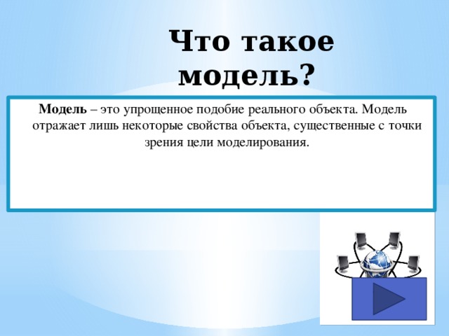  Что такое модель? Модель – это упрощенное подобие реального объекта. Модель отражает лишь некоторые свойства объекта, существенные с точки зрения цели моделирования. 