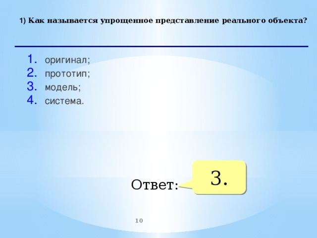 1) Как называется упрощенное представление реального объекта?   оригинал; прототип; модель; система.    3. Ответ:  