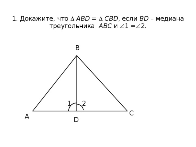  1. Докажите, что   АВD =   СВD , если ВD – медиана треугольника АВС и  1 =  2. В 2 1 С А D 