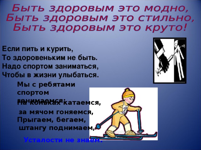              Если пить и курить, То здоровеньким не быть. Надо спортом заниматься, Чтобы в жизни улыбаться.    Мы с ребятами спортом занимаемся:   На коньках катаемся, за мячом гоняемся, Прыгаем, бегаем, штангу поднимаем, Усталости не знаем . 