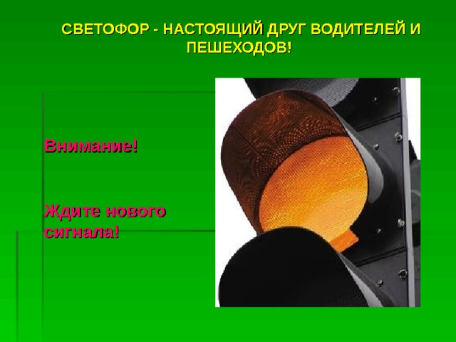 СВЕТОФОР - НАСТОЯЩИЙ ДРУГ ВОДИТЕЛЕЙ И ПЕШЕХОДОВ!  СВЕТОФОР - НАСТОЯЩИЙ ДРУГ ВОДИТЕЛЕЙ И ПЕШЕХОДОВ!  Внимание!  Ждите нового сигнала! Внимание!  Ждите нового сигнала! 