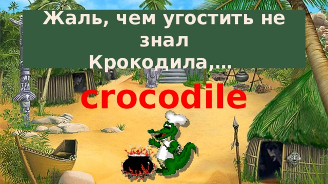 Жаль, чем угостить не знал  Крокодила,… crocodile