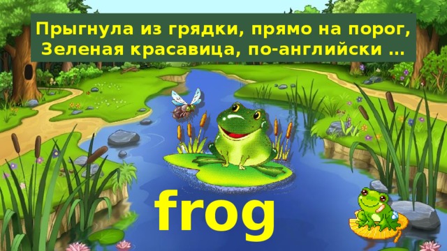 Прыгнула из грядки, прямо на порог,  Зеленая красавица, по-английски … frog