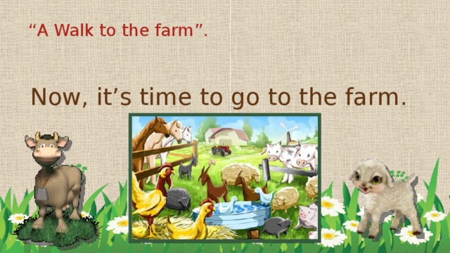 “ A Walk to the farm”. Now, it’s time to go to the farm.