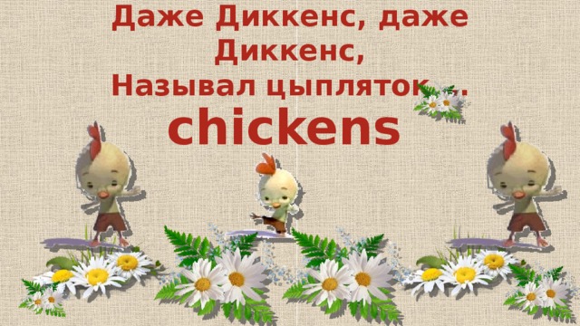 Даже Диккенс, даже Диккенс,  Называл цыпляток … chickens