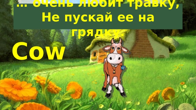 … очень любит травку,  Не пускай ее на грядку. Cow