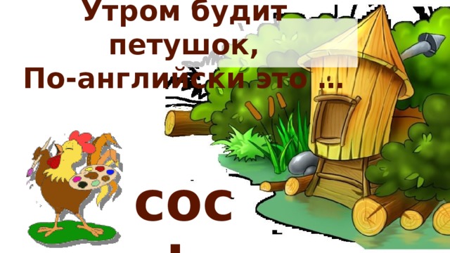 Утром будит петушок,  По-английски это … cock