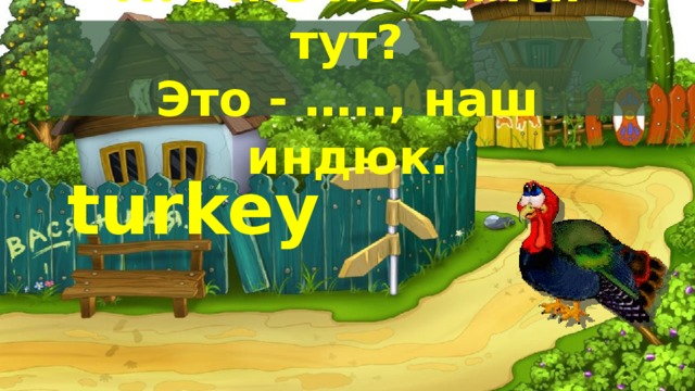 Кто же появился тут?  Это - ….., наш индюк. turkey