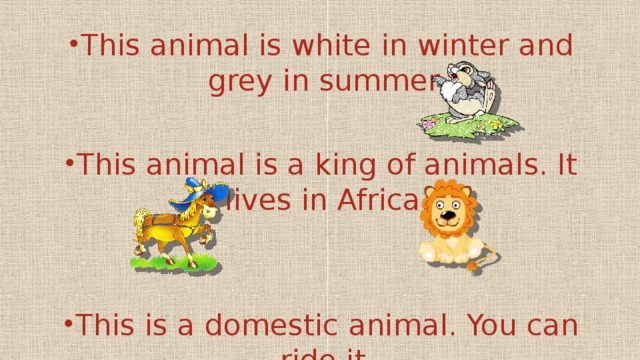 This animal is white in winter and grey in summer. This animal is a king of animals. It lives in Africa. This is a domestic animal. You can ride it.