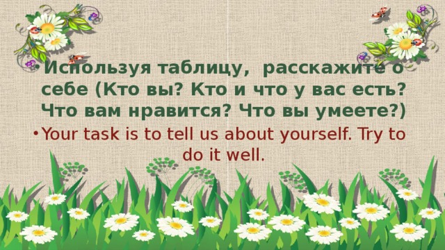 Используя таблицу, расскажите о себе (Кто вы? Кто и что у вас есть? Что вам нравится? Что вы умеете?) Your task is to tell us about yourself. Try to do it well.