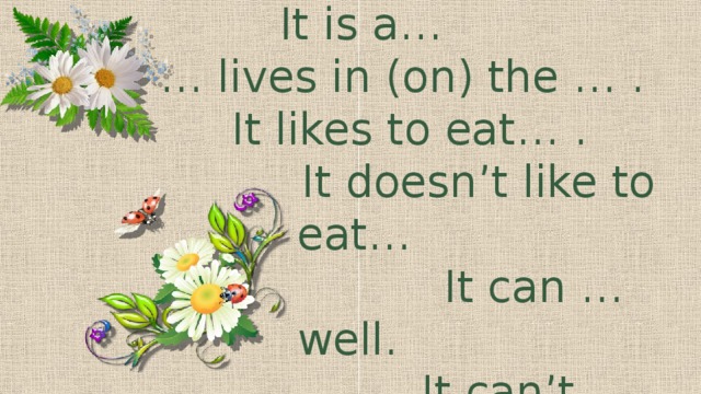 It is a…  … lives in (on) the … .  It likes to eat… .  It doesn’t like to eat…  It can … well.  It can’t….