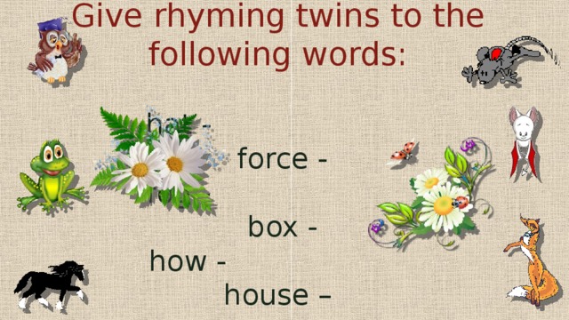 Give rhyming twins to the following words:   hat - force -  fog - box -  how - house –