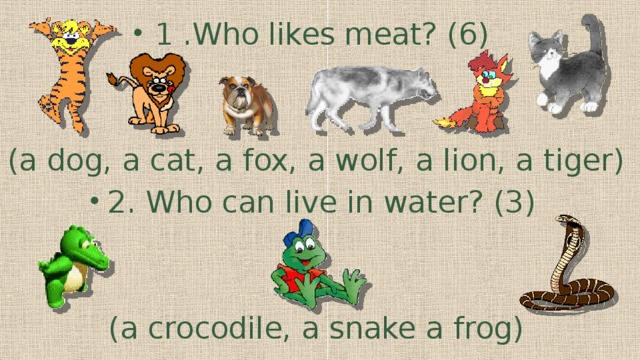 1 .Who likes meat? (6) (a dog, a cat, a fox, a wolf, a lion, a tiger) 2. Who can live in water? (3)