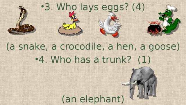 3. Who lays eggs? (4) (a snake, a crocodile, a hen, a goose) 4. Who has a trunk? (1)