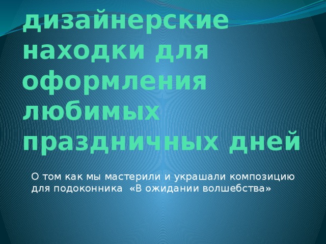 Вот и наши дизайнерские находки для оформления любимых праздничных дней О том как мы мастерили и украшали композицию для подоконника «В ожидании волшебства» 
