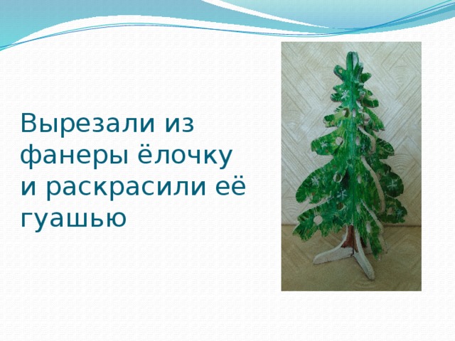 Вырезали из фанеры ёлочку  и раскрасили её гуашью 