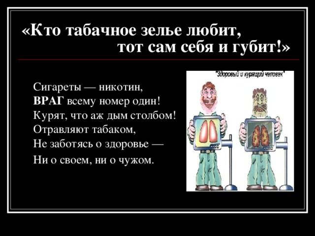 «Кто табачное зелье любит,  тот сам себя и губит!»  Сигареты — никотин,  ВРАГ всему номер один!  Курят, что аж дым столбом!  Отравляют табаком,  Не заботясь о здоровье —  Ни о своем, ни о чужом.  