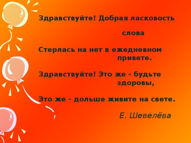 Здравствуйте! Добрая ласковость  слова  Стерлась на нет в ежедневном  привете.  Здравствуйте! Это же - будьте  здоровы,  Это же - дольше живите на свете.                                             Е. Шевелёва  