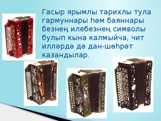 Гасыр ярымлы тарихлы тула гармуннары һәм баяннары безнең илебезнең символы булып кына калмыйча, чит илләрдә дә дан-шөһрәт казандылар . 