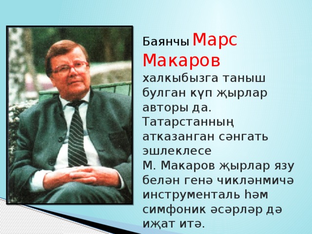 Баянчы  Марс Макаров халкыбызга таныш булган күп җырлар авторы да. Татарстанның атказанган сәнгать эшлеклесе М. Макаров җырлар язу белән генә чикләнмичә инструменталь һәм симфоник әсәрләр дә иҗат итә. 