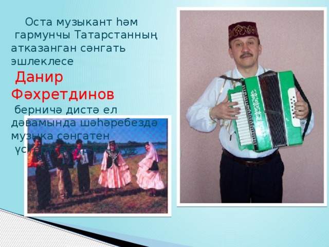  Оста музыкант һәм  гармунчы Татарстанның атказанган сәнгать эшлеклесе  Данир Фәхретдинов  берничә дистә ел дәвамында шәһәребездә музыка сәнгатен  үстерүгә зур көч куя. 
