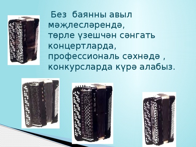  Без баянны авыл мәҗлесләрендә, төрле үзешчән сәнгать концертларда, профессиональ сәхнәдә , конкурсларда күрә алабыз. 