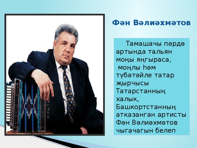  Фән Вәлиәхмәтов  Тамашачы пәрдә артында тальян моңы яңгыраса,  моңлы һәм түбәтәйле татар җырчысы Татарстанның халык, Башкортстанның атказанган артисты Фән Вәлиәхмәтов чыгачагын белеп  