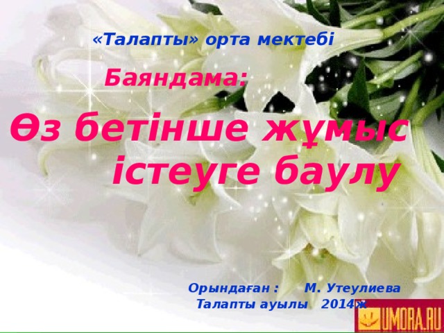  «Талапты» орта мектебі    Баяндама:   Өз бетінше жұмыс істеуге баулу        Орындаған : М. Утеулиева  Талапты ауылы 2014ж 