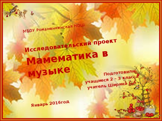 МБОУ Романенкинская НОШ Исследовательский проект Мамематика в музыке Подготовили: учащиеся 2 – 3 класса учитель Ширина Г.А .  Январь 2016год  