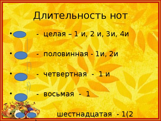Длительность нот  - целая – 1 и, 2 и, 3и, 4и  - половинная - 1и, 2и  - четвертная - 1 и  - восьмая - 1  шестнадцатая - 1(2 ноты) 