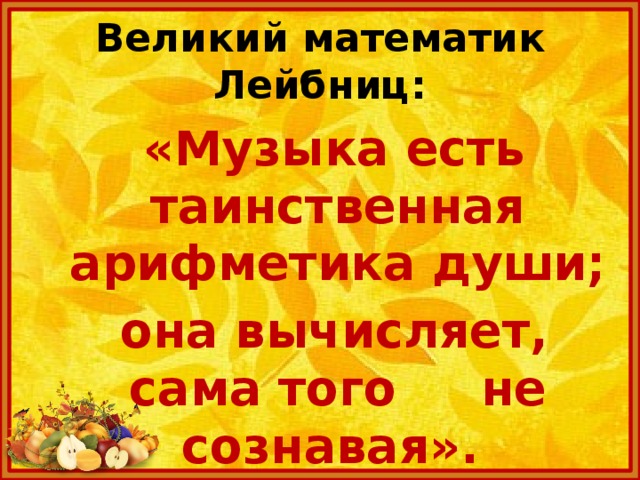 Великий математик Лейбниц:  «Музыка есть таинственная арифметика души;  она вычисляет, сама того не сознавая».  