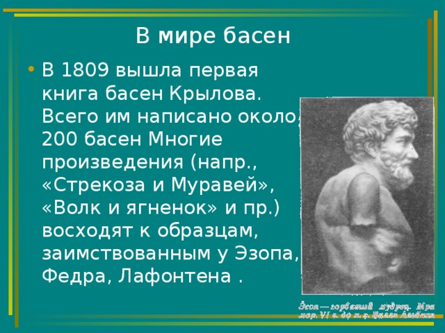 В мире басен В 1809 вышла первая книга басен Крылова. Всего им написано около 200 басен Многие произведения (напр., «Стрекоза и Муравей», «Волк и ягненок» и пр.) восходят к образцам, заимствованным у Эзопа, Федра, Лафонтена . 