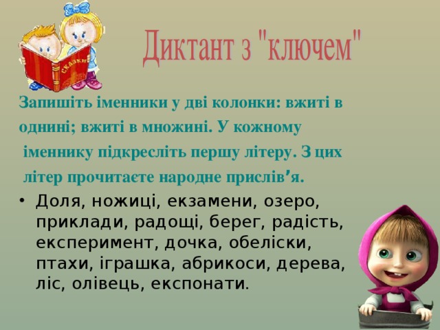 Запишіть іменники у дві колонки: вжиті в однині; вжиті в множині. У кожному  іменнику підкресліть першу літеру. З цих  літер прочитаєте народне прислів ’ я. Доля, ножиці, екзамени, озеро, приклади, радощі, берег, радість, експеримент, дочка, обеліски, птахи, іграшка, абрикоси, дерева, ліс, олівець, експонати .  