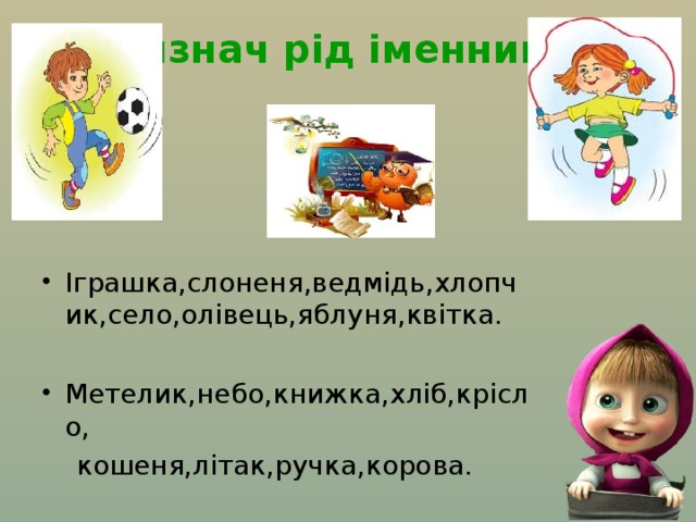 Визнач рід іменників Іграшка,слоненя,ведмідь,хлопчик,село,олівець,яблуня,квітка.  Метелик,небо,книжка,хліб,крісло,  кошеня,літак,ручка,корова. 