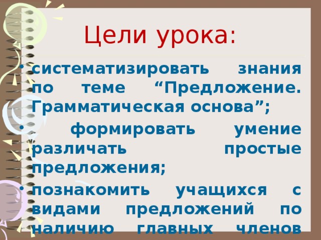 Цели урока: систематизировать знания по теме “Предложение. Грамматическая основа”;  формировать умение различать простые предложения; познакомить учащихся с видами предложений по наличию главных членов (односоставные, двусоставные). 