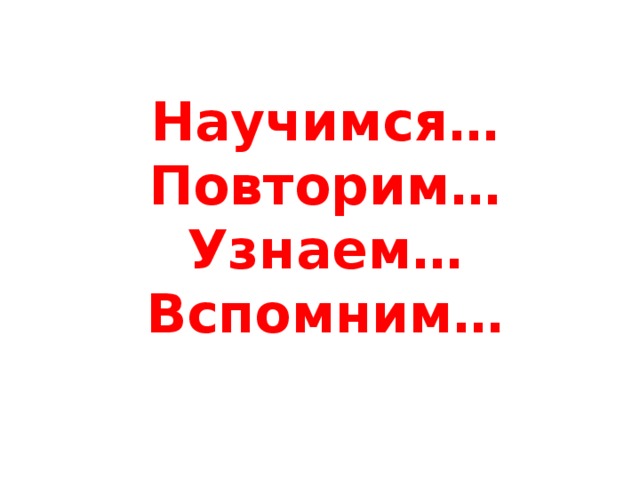 Научимся…  Повторим…  Узнаем…  Вспомним…   