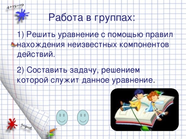 Работа в группах:  1) Решить уравнение с помощью правил нахождения неизвестных компонентов действий.  2) Составить задачу, решением которой служит данное уравнение .