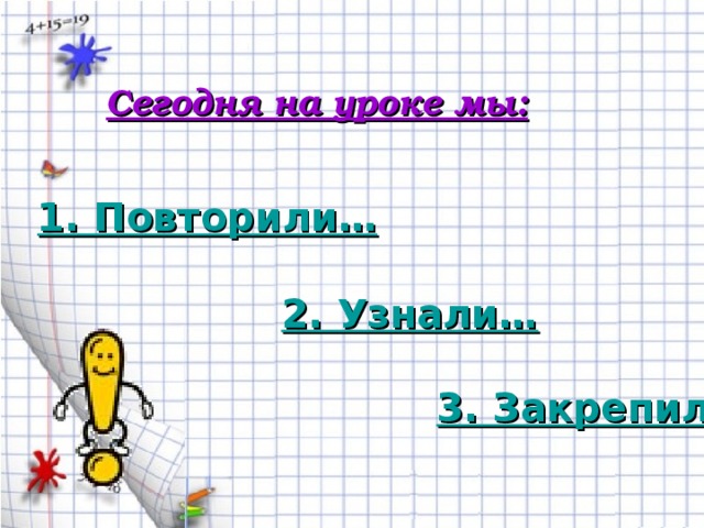 Сегодня на уроке мы: 1. Повторили… 2. Узнали… 3. Закрепили…
