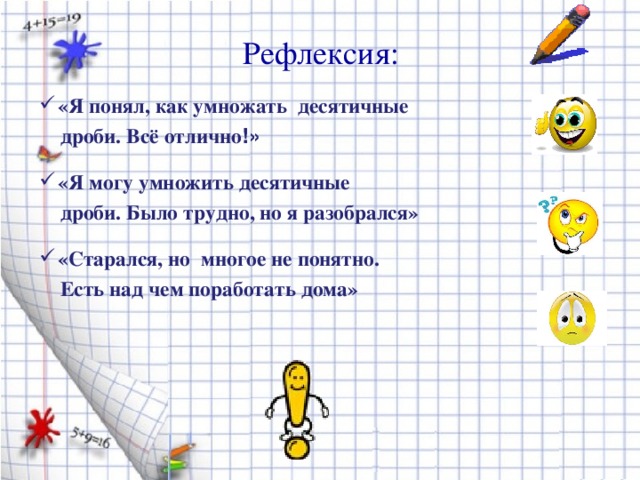 Рефлексия: «Я понял, как умножать десятичные  дроби. Всё отлично !»   «Я могу умножить десятичные  дроби. Было трудно, но я разобрался»   «Старался, но многое не понятно.  Есть над чем поработать дома»