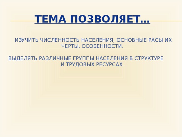 Тема позволяет…   изучить численность населения, основные расы их черты, особенности. Выделять различные группы населения в структуре и трудовых ресурсах. 